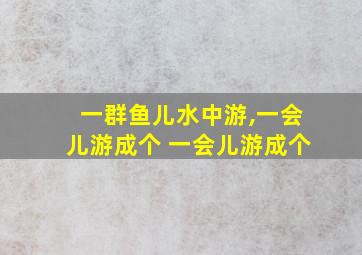 一群鱼儿水中游,一会儿游成个 一会儿游成个